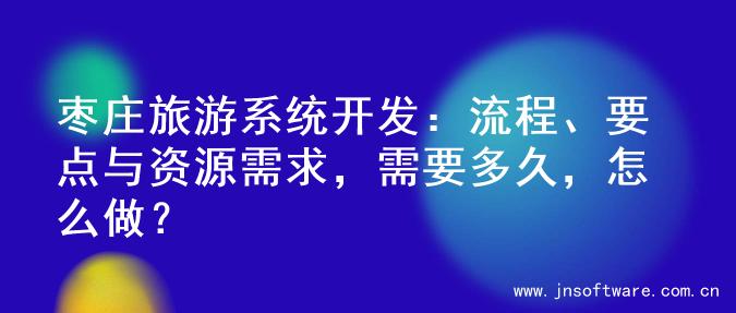枣庄旅游系统开发：流程、要点与资源需求，需要多久，怎么做？
