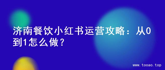 济南餐饮小红书运营攻略：从0到1怎么做？