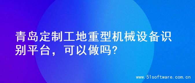 青岛定制工地重型机械设备识别平台，可以做吗?