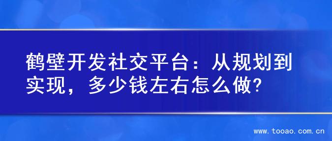 鹤壁开发社交平台：从规划到实现，多少钱左右怎么做?