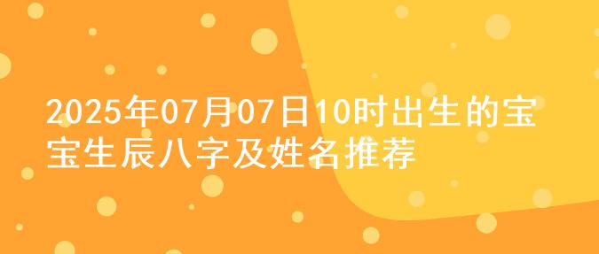 2025年07月07日10时出生的宝宝生辰八字及姓名推荐