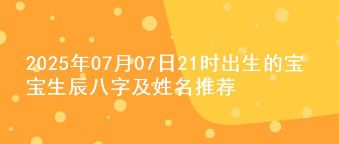 2025年07月07日21时出生的宝宝生辰八字及姓名推荐