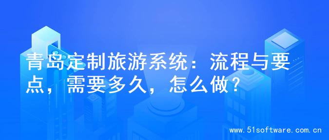 青岛定制旅游系统：流程与要点，需要多久，怎么做？