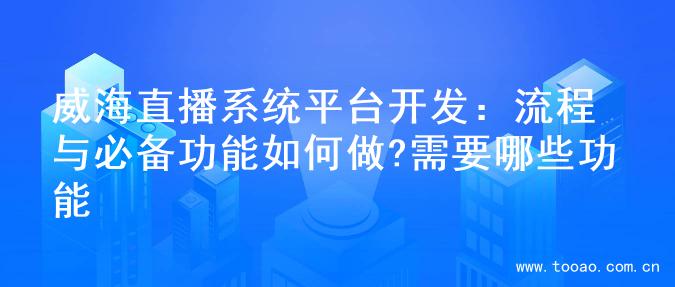 威海直播系统平台开发：流程与必备功能如何做?需要哪些功能