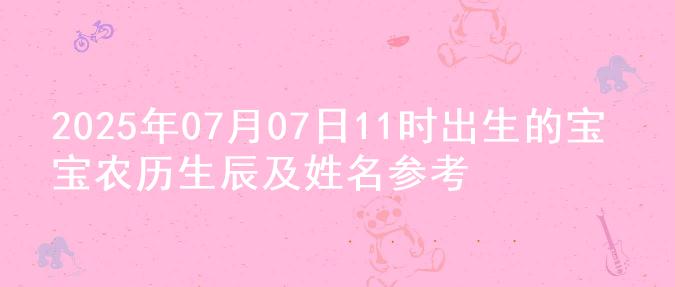 2025年07月07日11时出生的宝宝农历生辰及姓名参考