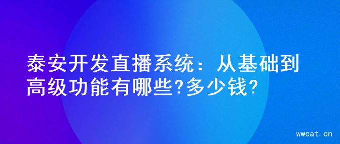 泰安开发直播系统：从基础到高级功能有哪些?多少钱?