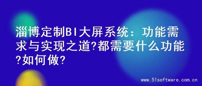 淄博定制BI大屏系统：功能需求与实现之道?都需要什么功能?如何做?
