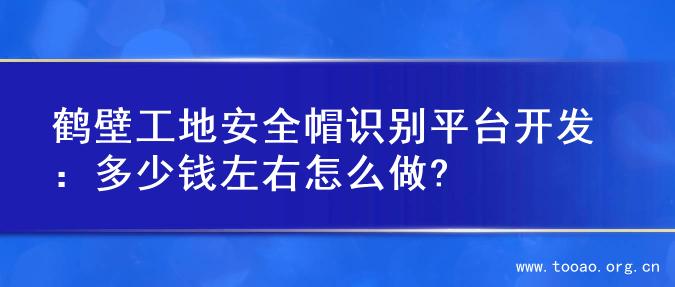 鹤壁工地安全帽识别平台开发：多少钱左右怎么做?