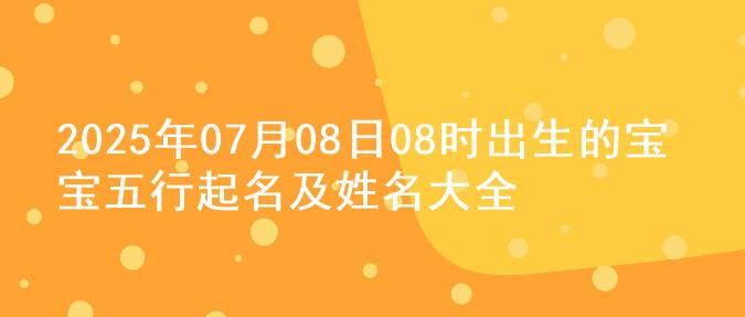 2025年07月08日08时出生的宝宝五行起名及姓名大全
