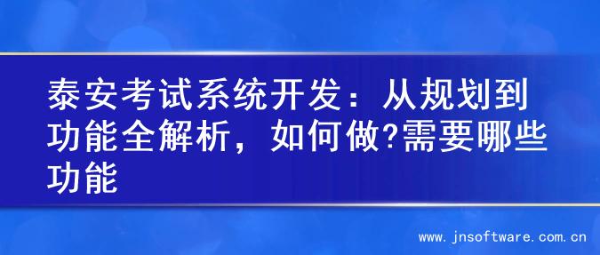 泰安考试系统开发：从规划到功能全解析，如何做?需要哪些功能