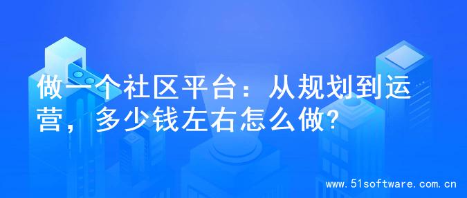 做一个社区平台：从规划到运营，多少钱左右怎么做?