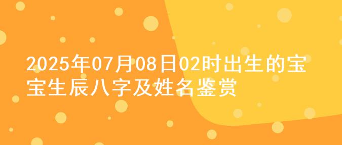 2025年07月08日02时出生的宝宝生辰八字及姓名鉴赏