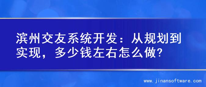 滨州交友系统开发：从规划到实现，多少钱左右怎么做?