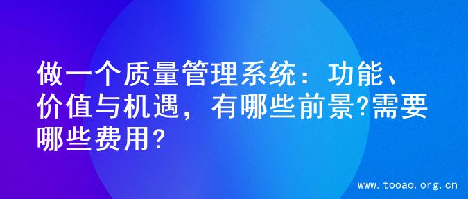 做一个质量管理系统：功能、价值与机遇，有哪些前景?需要哪些费用?