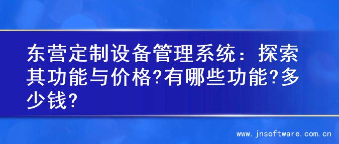 东营定制设备管理系统：探索其功能与价格?有哪些功能?多少钱?
