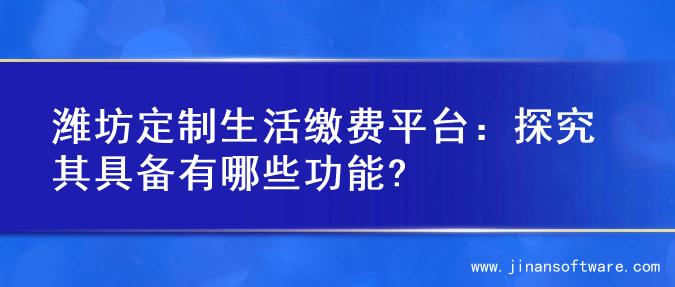 潍坊定制生活缴费平台：探究其具备有哪些功能?