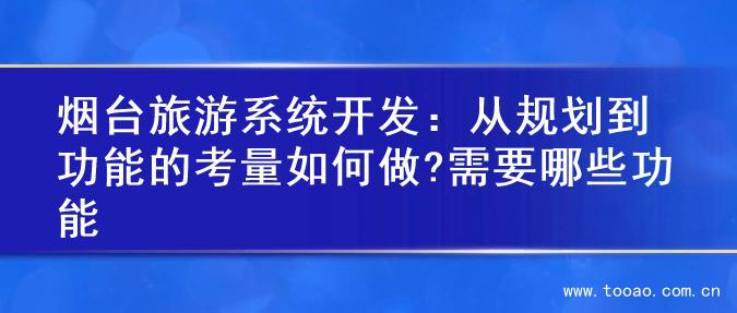 烟台旅游系统开发：从规划到功能的考量如何做?需要哪些功能
