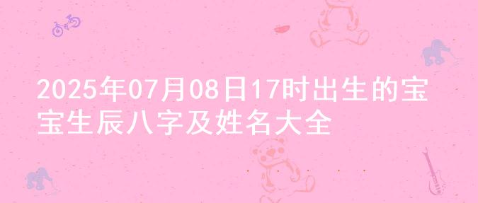 2025年07月08日17时出生的宝宝生辰八字及姓名大全