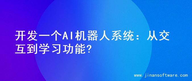 开发一个AI机器人系统：从交互到学习功能?