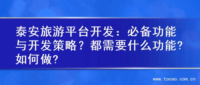 泰安旅游平台开发：必备功能与开发策略？都需要什么功能?如何做?