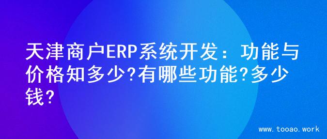 天津商户ERP系统开发：功能与价格知多少?有哪些功能?多少钱?