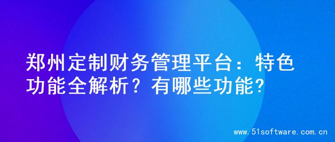 郑州定制财务管理平台：特色功能全解析？有哪些功能?