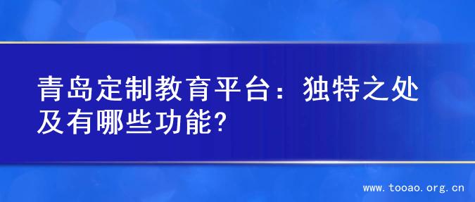青岛定制教育平台：独特之处及有哪些功能?