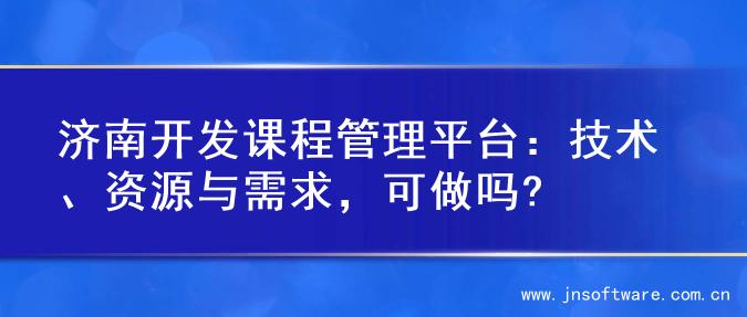 济南开发课程管理平台：技术、资源与需求，可做吗?