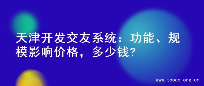 天津开发交友系统：功能、规模影响价格，多少钱?