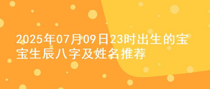 2025年07月09日23时出生的宝宝生辰八字及姓名推荐