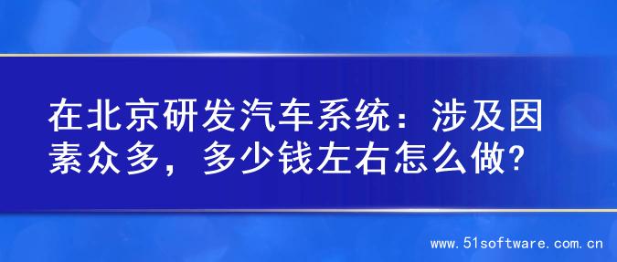 在北京研发汽车系统：涉及因素众多，多少钱左右怎么做?