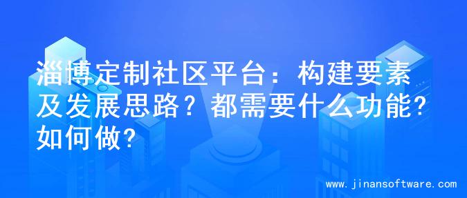 淄博定制社区平台：构建要素及发展思路？都需要什么功能?如何做?