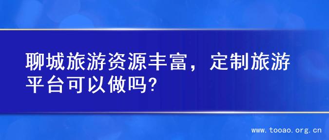 聊城旅游资源丰富，定制旅游平台可以做吗?