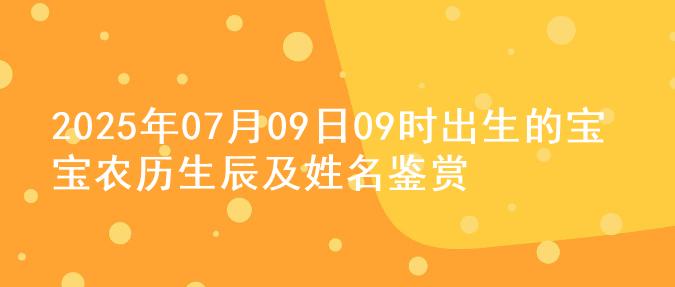 2025年07月09日09时出生的宝宝农历生辰及姓名鉴赏