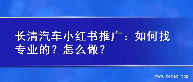 长清汽车小红书推广：如何找专业的？怎么做？
