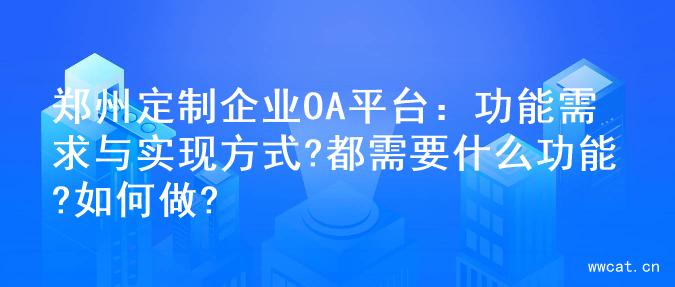 郑州定制企业OA平台：功能需求与实现方式?都需要什么功能?如何做?