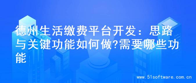 德州生活缴费平台开发：思路与关键功能如何做?需要哪些功能