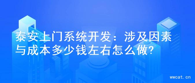 泰安上门系统开发：涉及因素与成本多少钱左右怎么做?