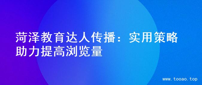 菏泽教育达人传播：实用策略助力提高浏览量