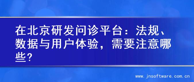 在北京研发问诊平台：法规、数据与用户体验，需要注意哪些?