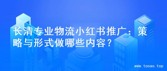 长清专业物流小红书推广：策略与形式做哪些内容？