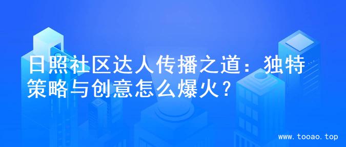 日照社区达人传播之道：独特策略与创意怎么爆火？