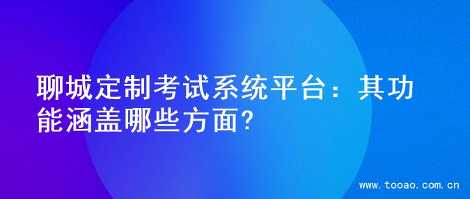 聊城定制考试系统平台：其功能涵盖哪些方面?