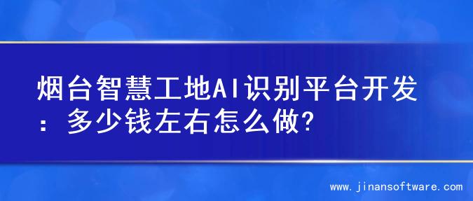 烟台智慧工地AI识别平台开发：多少钱左右怎么做?
