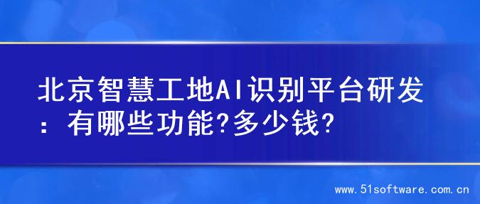北京智慧工地AI识别平台研发：有哪些功能?多少钱?