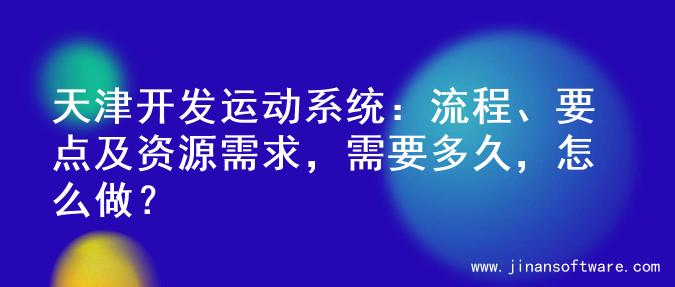天津开发运动系统：流程、要点及资源需求，需要多久，怎么做？