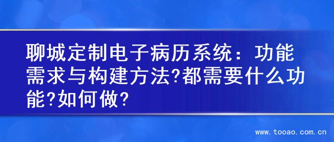 聊城定制电子病历系统：功能需求与构建方法?都需要什么功能?如何做?