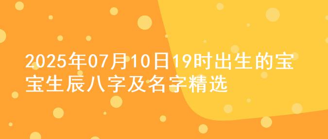 2025年07月10日19时出生的宝宝生辰八字及名字精选