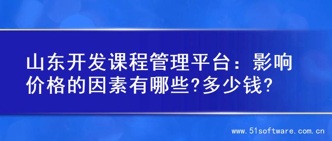 山东开发课程管理平台：影响价格的因素有哪些?多少钱?