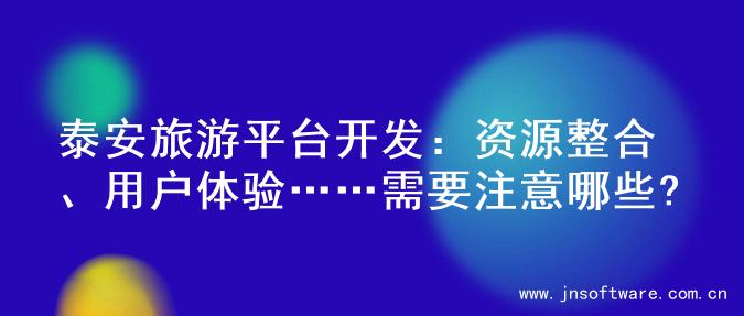 泰安旅游平台开发：资源整合、用户体验……需要注意哪些?